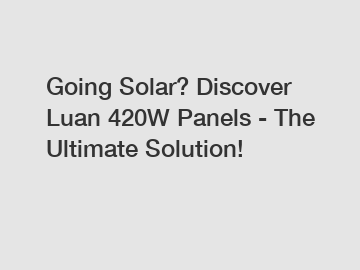Going Solar? Discover Luan 420W Panels - The Ultimate Solution!