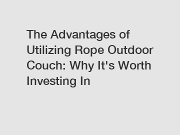 The Advantages of Utilizing Rope Outdoor Couch: Why It's Worth Investing In