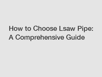 How to Choose Lsaw Pipe: A Comprehensive Guide