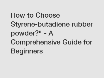 How to Choose Styrene-butadiene rubber powder?" - A Comprehensive Guide for Beginners