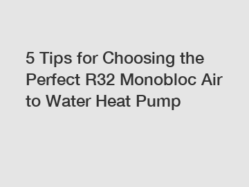 5 Tips for Choosing the Perfect R32 Monobloc Air to Water Heat Pump