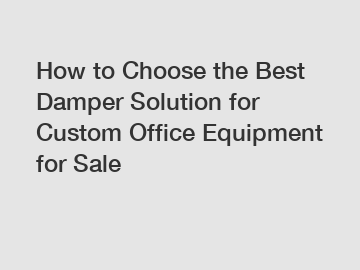 How to Choose the Best Damper Solution for Custom Office Equipment for Sale