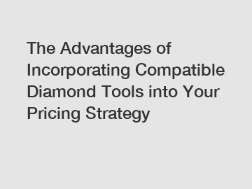 The Advantages of Incorporating Compatible Diamond Tools into Your Pricing Strategy