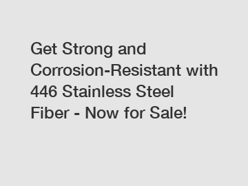 Get Strong and Corrosion-Resistant with 446 Stainless Steel Fiber - Now for Sale!