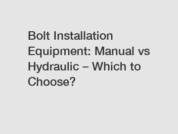 Bolt Installation Equipment: Manual vs Hydraulic – Which to Choose?