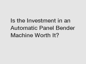 Is the Investment in an Automatic Panel Bender Machine Worth It?