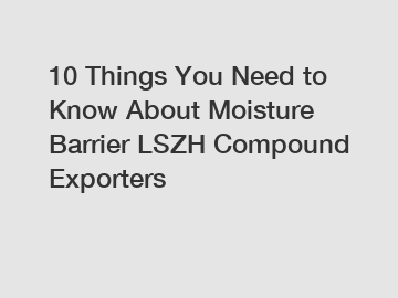 10 Things You Need to Know About Moisture Barrier LSZH Compound Exporters