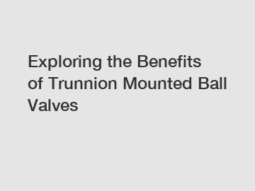 Exploring the Benefits of Trunnion Mounted Ball Valves