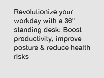 Revolutionize your workday with a 36" standing desk: Boost productivity, improve posture & reduce health risks