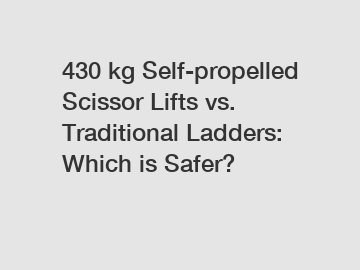 430 kg Self-propelled Scissor Lifts vs. Traditional Ladders: Which is Safer?