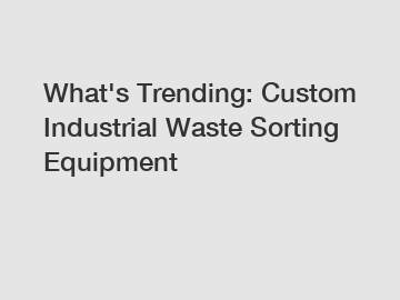 What's Trending: Custom Industrial Waste Sorting Equipment