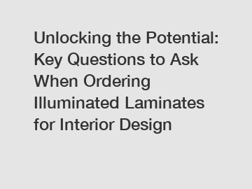 Unlocking the Potential: Key Questions to Ask When Ordering Illuminated Laminates for Interior Design