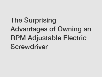 The Surprising Advantages of Owning an RPM Adjustable Electric Screwdriver