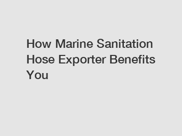 How Marine Sanitation Hose Exporter Benefits You