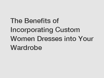 The Benefits of Incorporating Custom Women Dresses into Your Wardrobe