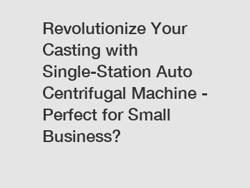 Revolutionize Your Casting with Single-Station Auto Centrifugal Machine - Perfect for Small Business?