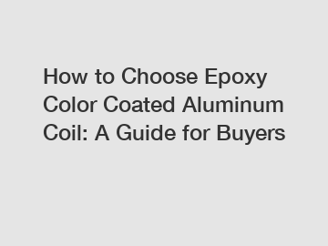 How to Choose Epoxy Color Coated Aluminum Coil: A Guide for Buyers