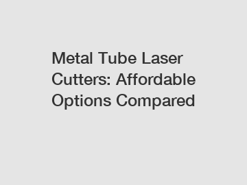 Metal Tube Laser Cutters: Affordable Options Compared