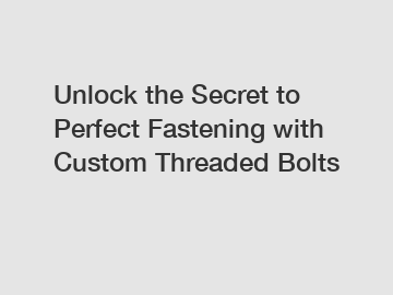 Unlock the Secret to Perfect Fastening with Custom Threaded Bolts