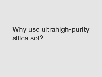 Why use ultrahigh-purity silica sol?