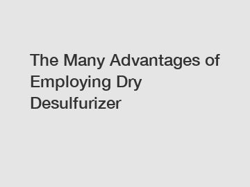 The Many Advantages of Employing Dry Desulfurizer