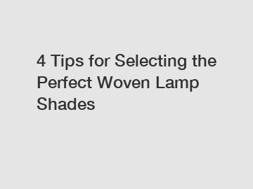 4 Tips for Selecting the Perfect Woven Lamp Shades