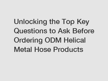 Unlocking the Top Key Questions to Ask Before Ordering ODM Helical Metal Hose Products