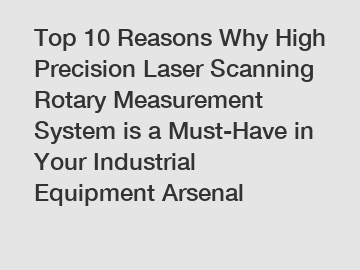 Top 10 Reasons Why High Precision Laser Scanning Rotary Measurement System is a Must-Have in Your Industrial Equipment Arsenal