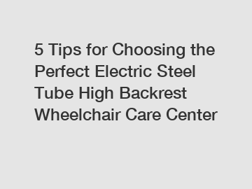 5 Tips for Choosing the Perfect Electric Steel Tube High Backrest Wheelchair Care Center