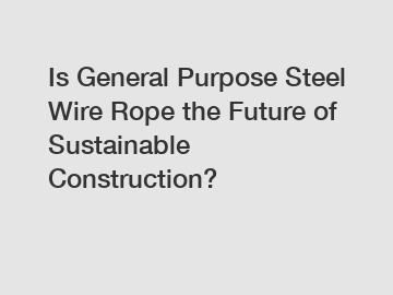 Is General Purpose Steel Wire Rope the Future of Sustainable Construction?