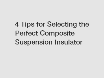 4 Tips for Selecting the Perfect Composite Suspension Insulator