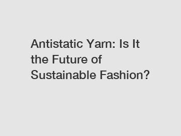 Antistatic Yarn: Is It the Future of Sustainable Fashion?