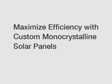 Maximize Efficiency with Custom Monocrystalline Solar Panels
