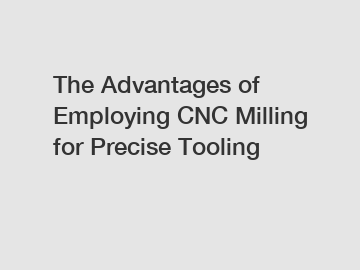 The Advantages of Employing CNC Milling for Precise Tooling