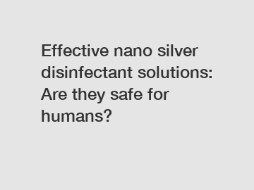 Effective nano silver disinfectant solutions: Are they safe for humans?