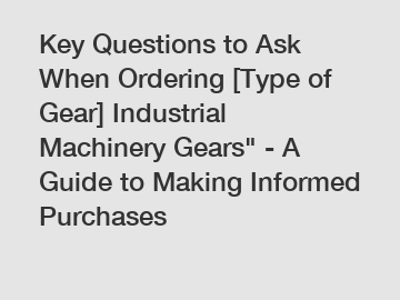 Key Questions to Ask When Ordering [Type of Gear] Industrial Machinery Gears" - A Guide to Making Informed Purchases