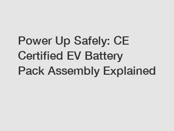Power Up Safely: CE Certified EV Battery Pack Assembly Explained