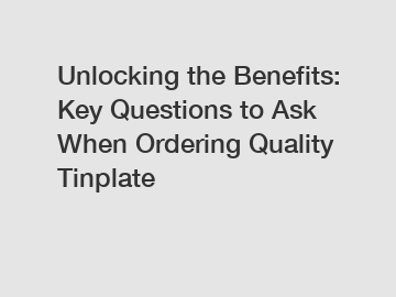 Unlocking the Benefits: Key Questions to Ask When Ordering Quality Tinplate