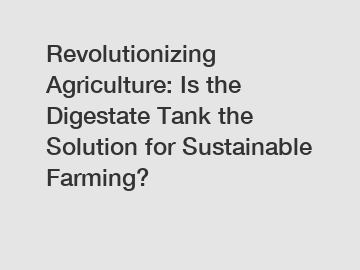 Revolutionizing Agriculture: Is the Digestate Tank the Solution for Sustainable Farming?