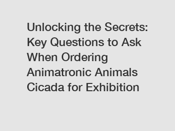 Unlocking the Secrets: Key Questions to Ask When Ordering Animatronic Animals Cicada for Exhibition