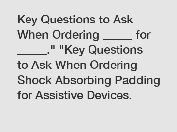 Key Questions to Ask When Ordering _____ for _____." "Key Questions to Ask When Ordering Shock Absorbing Padding for Assistive Devices.