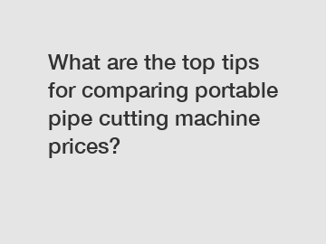 What are the top tips for comparing portable pipe cutting machine prices?