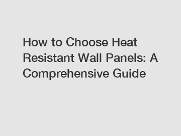 How to Choose Heat Resistant Wall Panels: A Comprehensive Guide