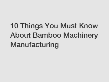 10 Things You Must Know About Bamboo Machinery Manufacturing