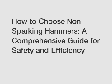 How to Choose Non Sparking Hammers: A Comprehensive Guide for Safety and Efficiency