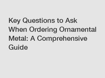 Key Questions to Ask When Ordering Ornamental Metal: A Comprehensive Guide