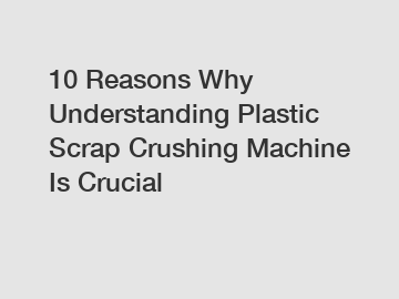 10 Reasons Why Understanding Plastic Scrap Crushing Machine Is Crucial