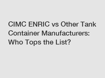 CIMC ENRIC vs Other Tank Container Manufacturers: Who Tops the List?