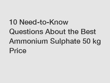 10 Need-to-Know Questions About the Best Ammonium Sulphate 50 kg Price