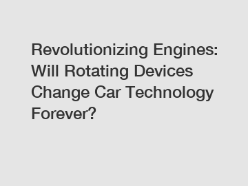 Revolutionizing Engines: Will Rotating Devices Change Car Technology Forever?